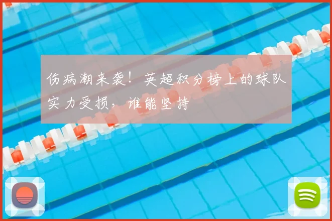 伤病潮来袭！英超积分榜上的球队实力受损，谁能坚持