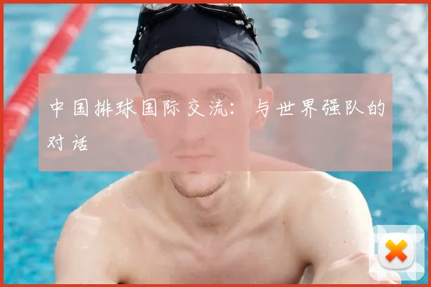 中国排球国际交流：与世界强队的对话