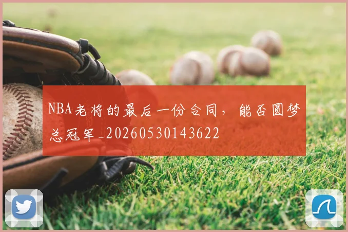 NBA老将的最后一份合同，能否圆梦总冠军_20260530143622