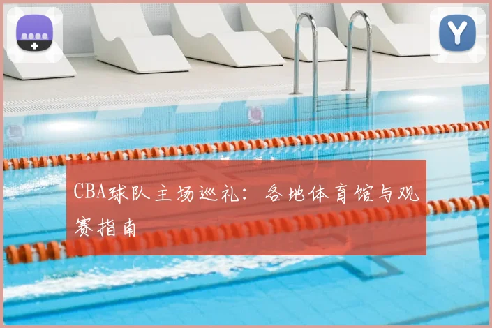 CBA球队主场巡礼:各地体育馆与观赛指南