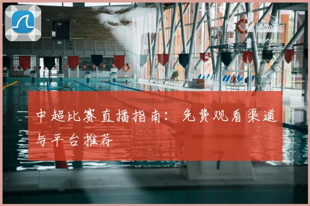 中超比赛直播指南：免费观看渠道与平台推荐