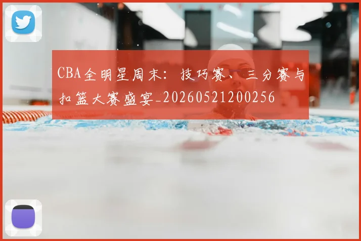 CBA全明星周末：技巧赛、三分赛与扣篮大赛盛宴_20260521200256
