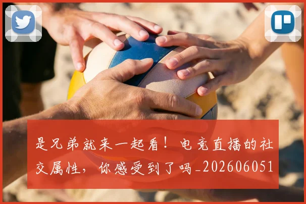 是兄弟就来一起看！电竞直播的社交属性，你感受到了吗_20260605184714