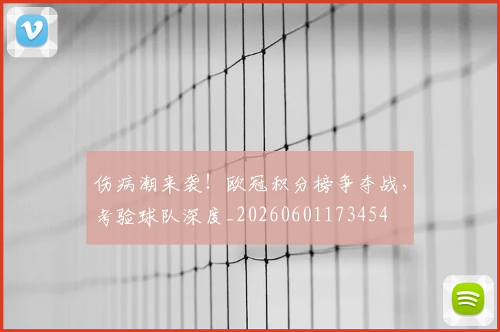 伤病潮来袭！欧冠积分榜争夺战，考验球队深度_20260601173454