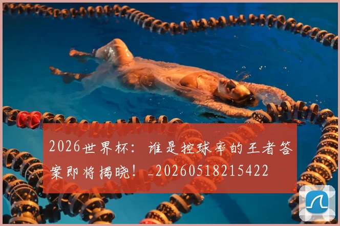 2026世界杯：谁是控球率的王者答案即将揭晓！_20260518215422