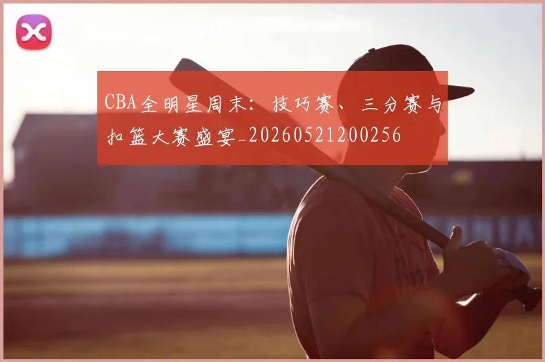 CBA全明星周末：技巧赛、三分赛与扣篮大赛盛宴_20260521200256
