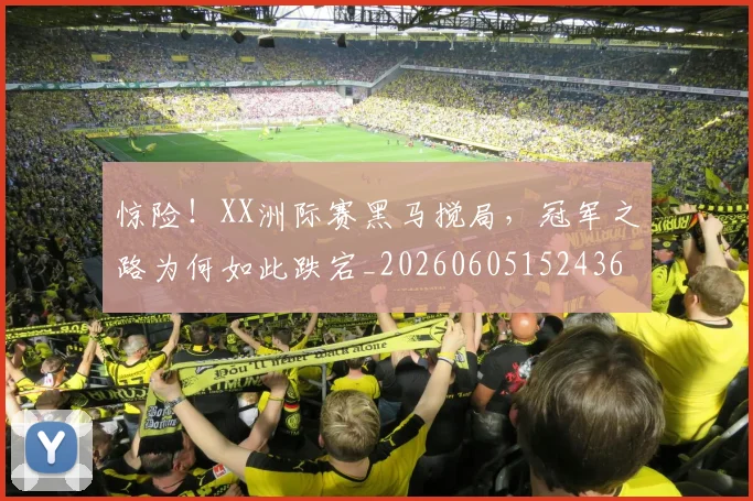 惊险！XX洲际赛黑马搅局，冠军之路为何如此跌宕_20260605152436