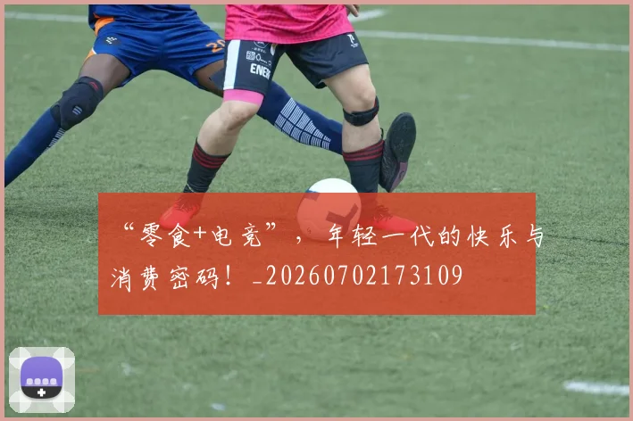 “零食+电竞”，年轻一代的快乐与消费密码！_20260702173109