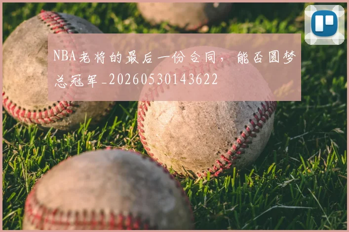 NBA老将的最后一份合同，能否圆梦总冠军_20260530143622