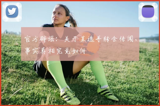 官方辟谣：关于某选手转会传闻，事实真相究竟如何
