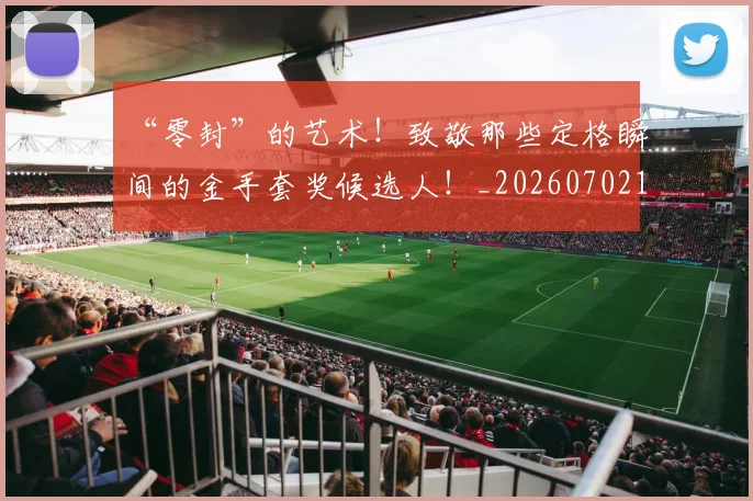 “零封”的艺术！致敬那些定格瞬间的金手套奖候选人！_20260702173107