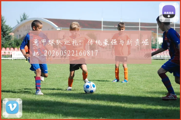 意甲球队巡礼：传统豪强与新贵崛起_20260522160817