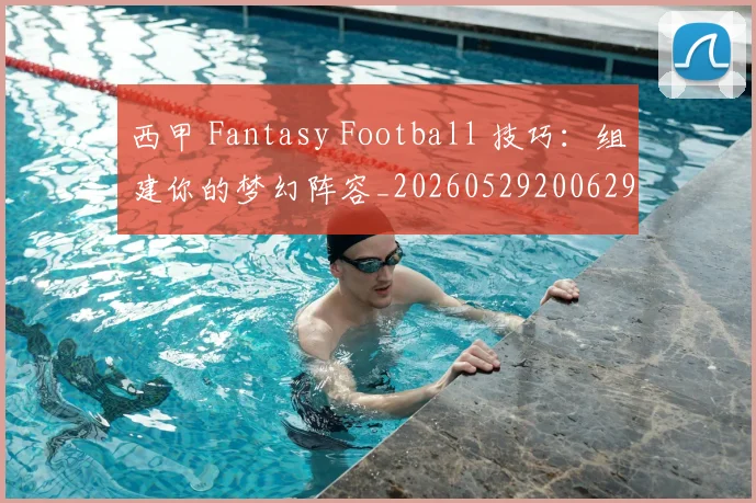 西甲 Fantasy Football 技巧：组建你的梦幻阵容_20260529200629