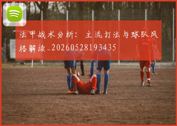 法甲战术分析：主流打法与球队风格解读_20260528193435