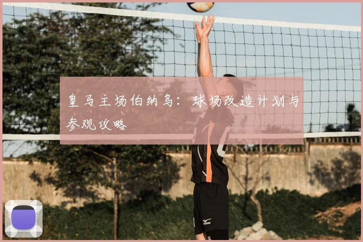 皇马主场伯纳乌：球场改造计划与参观攻略