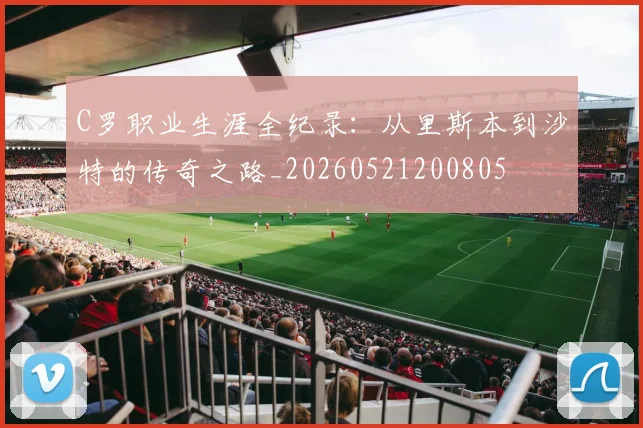 C罗职业生涯全纪录：从里斯本到沙特的传奇之路_20260521200805
