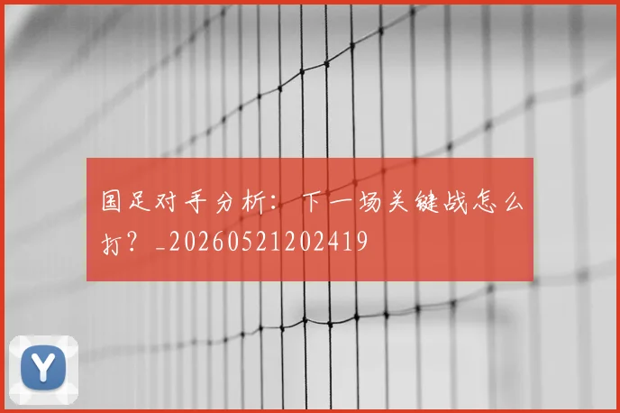 国足对手分析：下一场关键战怎么打？_20260521202419
