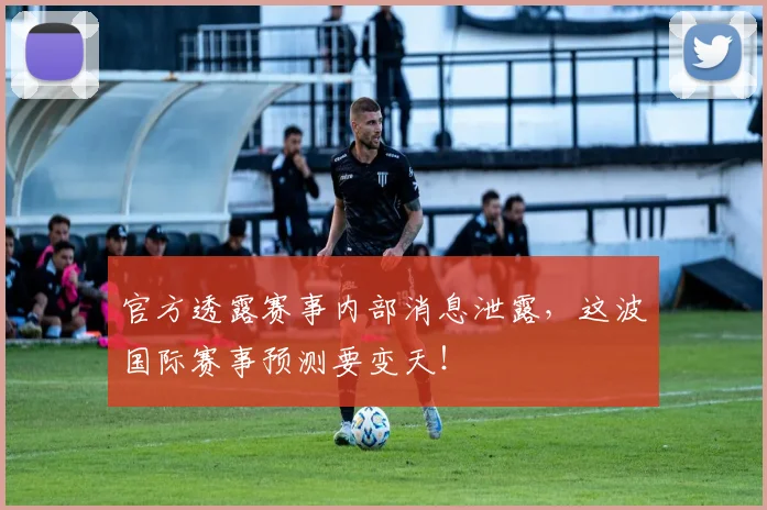 官方透露赛事内部消息泄露，这波国际赛事预测要变天！