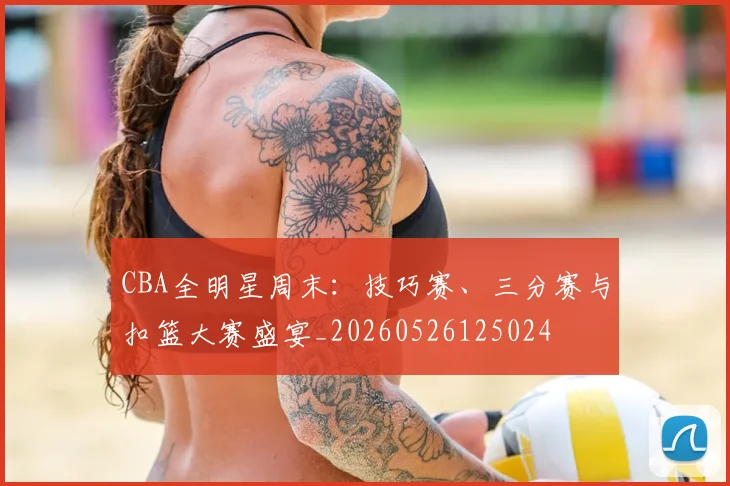 CBA全明星周末：技巧赛、三分赛与扣篮大赛盛宴_20260526125024