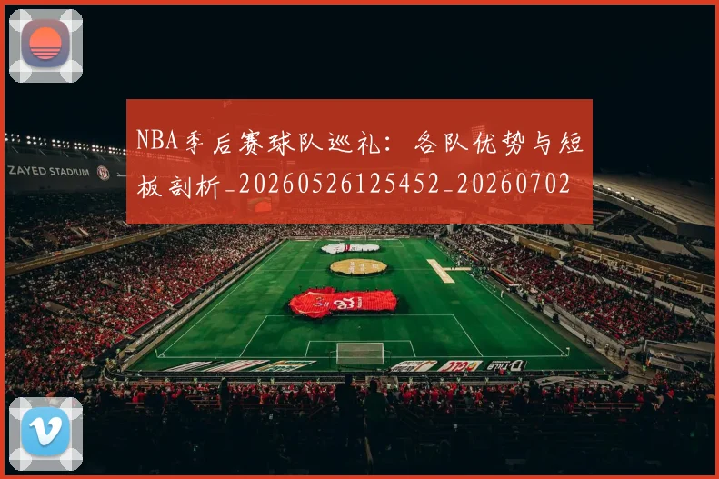 NBA季后赛球队巡礼：各队优势与短板剖析_20260526125452_20260702164612