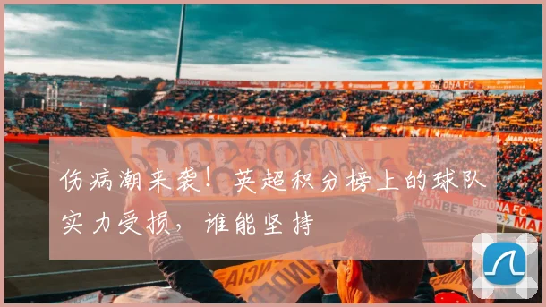 伤病潮来袭！英超积分榜上的球队实力受损，谁能坚持