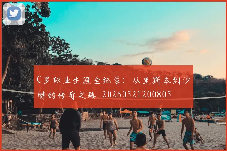 C罗职业生涯全纪录：从里斯本到沙特的传奇之路_20260521200805