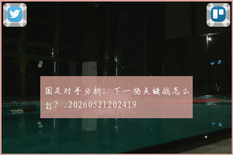国足对手分析：下一场关键战怎么打？_20260521202419