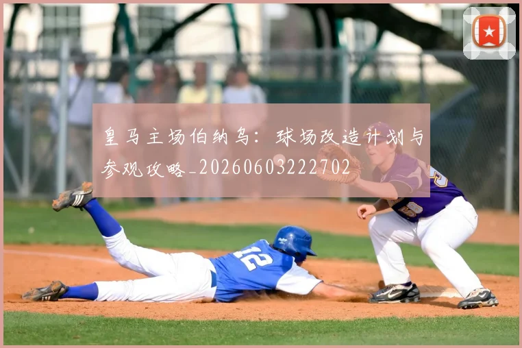 皇马主场伯纳乌：球场改造计划与参观攻略_20260603222702