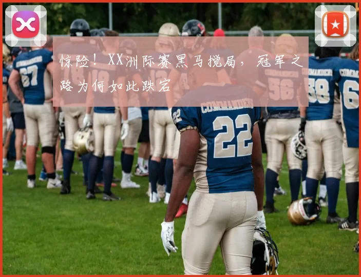 惊险！XX洲际赛黑马搅局，冠军之路为何如此跌宕