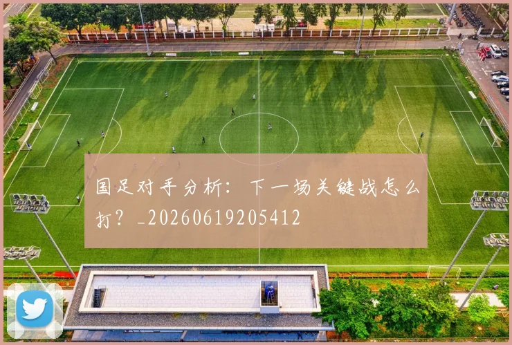 国足对手分析：下一场关键战怎么打？_20260619205412