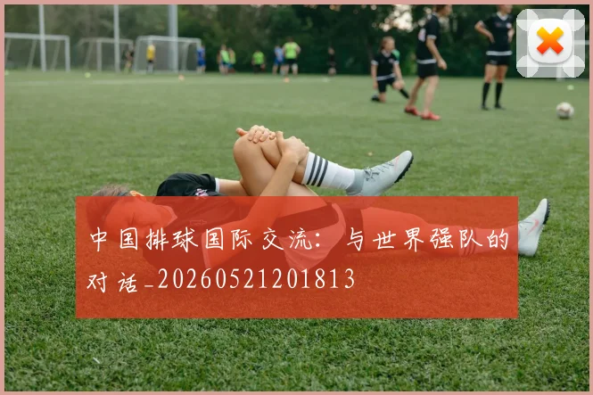 中国排球国际交流：与世界强队的对话_20260521201813