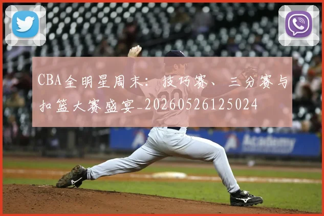 CBA全明星周末：技巧赛、三分赛与扣篮大赛盛宴_20260526125024